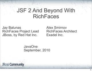 JSF 2 And Beyond With
              RichFaces
Jay Balunas              Alex Smirnov
RichFaces Project Lead   RichFaces Architect
JBoss, by Red Hat Inc.   Exadel Inc.


            JavaOne
            September, 2010




                                               2
 