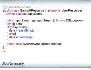 @DynamicResource
public class GameAiResource implements UserResource{
 private boolean easyGame;

  public InputStream getInputStream() throws IOException {
   byte[] data;
   if (easyGame) {
     data = easyScript;
   } else{
     data = hardScript;
   }
   return new ByteArrayInputStream(data);
}
....




                                                             27
 