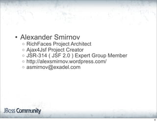 • Alexander Smirnov
  o   RichFaces Project Architect
  o   Ajax4Jsf Project Creator
  o   JSR-314 ( JSF 2.0 ) Expert Group Member
  o   http://alexsmirnov.wordpress.com/
  o   asmirnov@exadel.com




                                                4
 