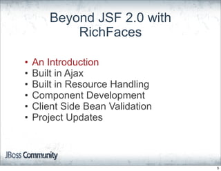 Beyond JSF 2.0 with
           RichFaces

•   An Introduction
•   Built in Ajax
•   Built in Resource Handling
•   Component Development
•   Client Side Bean Validation
•   Project Updates



                                  5
 