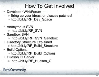 How To Get Involved
• Developer Wiki/Forum
  o Bring up your ideas, or discuss patches!
  o http://bit.ly/RF_Dev_Space

• Anonymous SVN
  o http://bit.ly/RF_SVN
• Sandbox SVN
  o http://bit.ly/RF_SVN_Sandbox
• Directory Structure Explained
  o http://bit.ly/RF_Build_Structure
• Build Options
  o http://bit.ly/RF_Build_Options
• Hudson CI Server
  o http://bit.ly/RF_Hudson_CI




                                               60
 