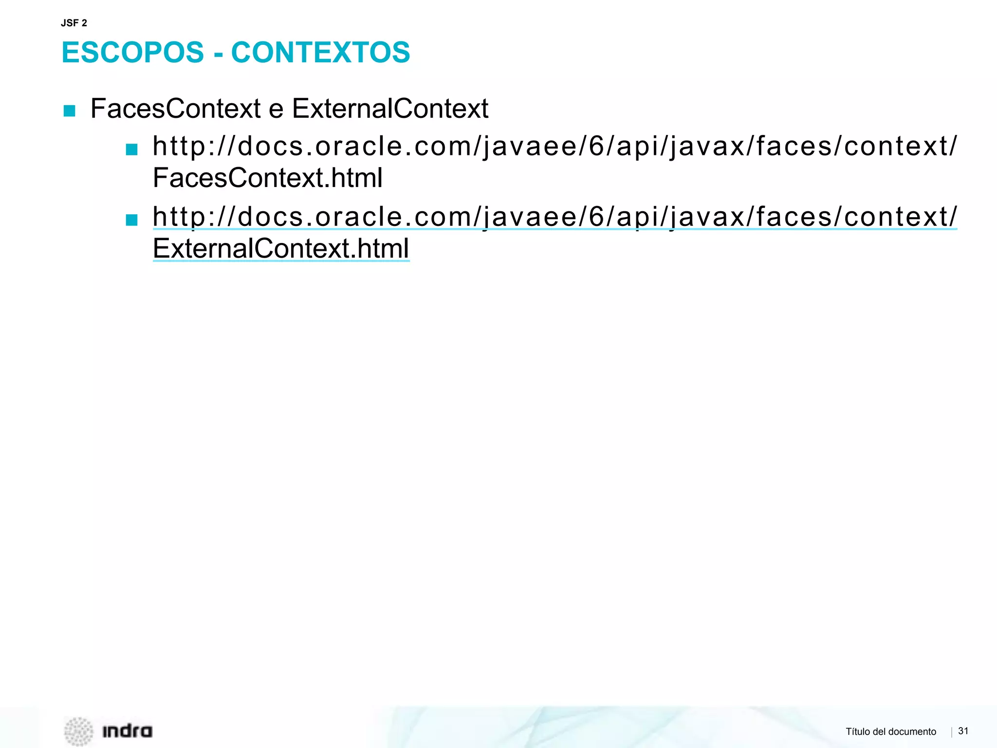 Título del documento | 31
ESCOPOS - CONTEXTOS
▪ FacesContext e ExternalContext
▪ http://docs.oracle.com/javaee/6/api/javax/faces/context/
FacesContext.html
▪ http://docs.oracle.com/javaee/6/api/javax/faces/context/
ExternalContext.html
JSF 2
 