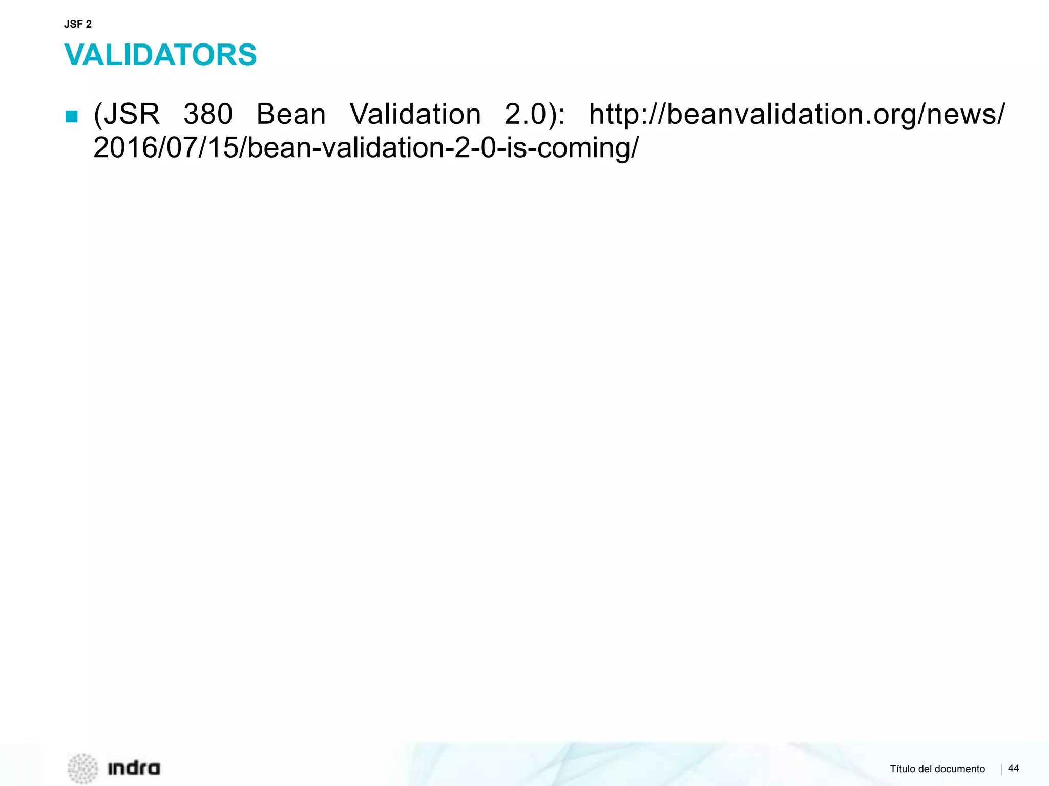 Título del documento | 44
VALIDATORS
▪ (JSR 380 Bean Validation 2.0): http://beanvalidation.org/news/
2016/07/15/bean-validation-2-0-is-coming/
JSF 2
 