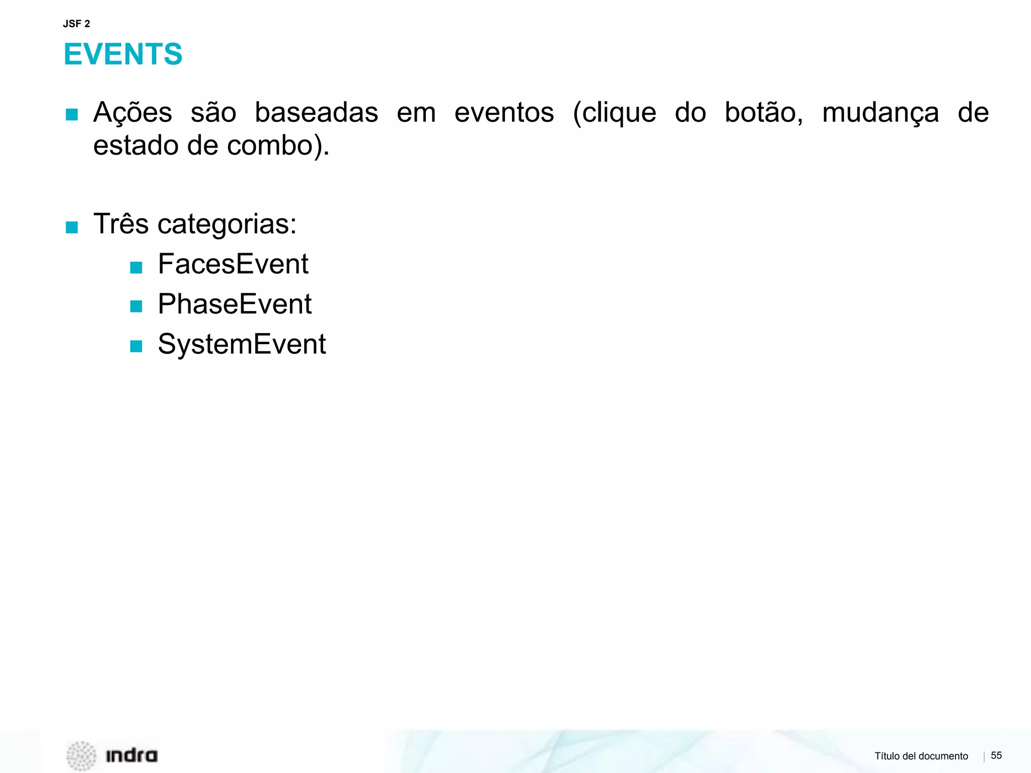 Título del documento | 55
EVENTS
▪ Ações são baseadas em eventos (clique do botão, mudança de
estado de combo).
▪ Três categorias:
▪ FacesEvent
▪ PhaseEvent
▪ SystemEvent
JSF 2
 