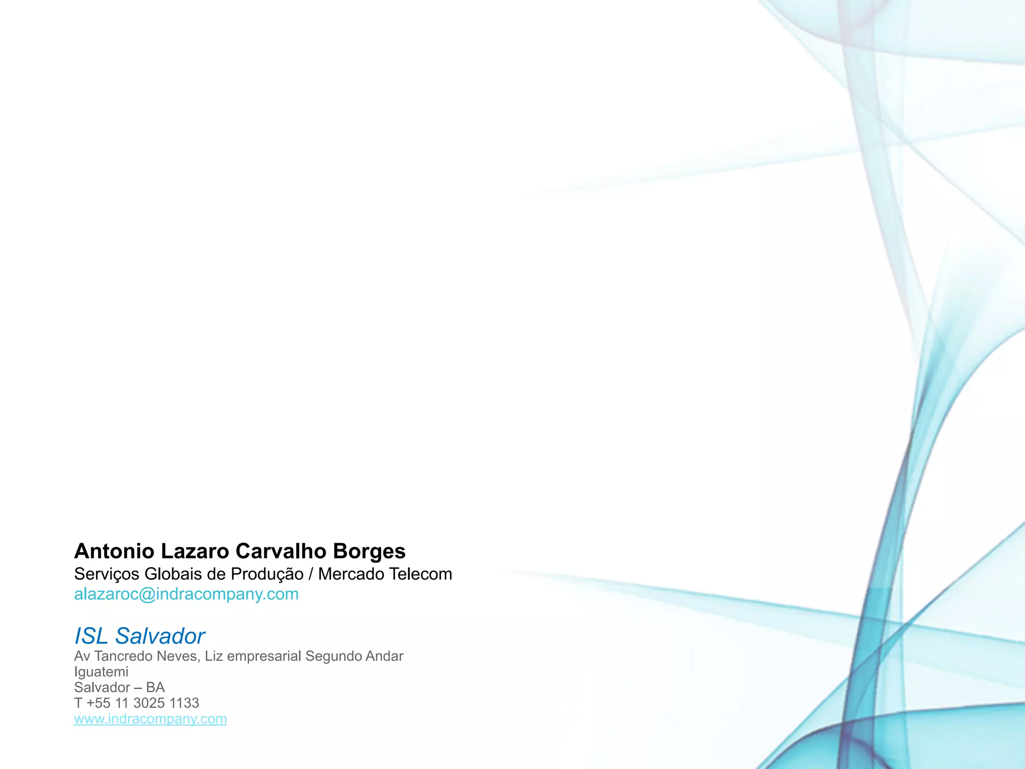 Antonio Lazaro Carvalho Borges
Serviços Globais de Produção / Mercado Telecom  
alazaroc@indracompany.com  
 
ISL Salvador
Av Tancredo Neves, Liz empresarial Segundo Andar
Iguatemi 
Salvador – BA
T +55 11 3025 1133 
www.indracompany.com
 