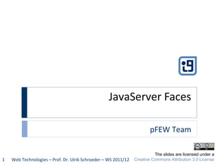 JavaServer Faces
pFEW Team
Web Technologies – Prof. Dr. Ulrik Schroeder – WS 2011/121
The slides are licensed under a
Creative Commons Attribution 3.0 License
 