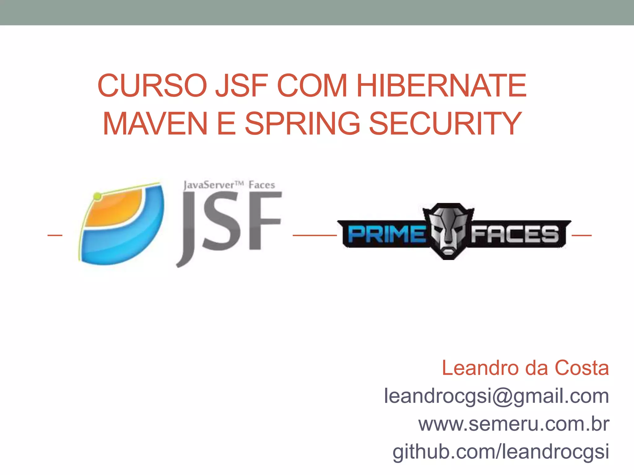 CURSO JSF COM HIBERNATE MAVEN E SPRING SECURITY Leandro da Costa leandrocgsi@gmail.com www.semeru.com.br github.com/leandrocgsi 
