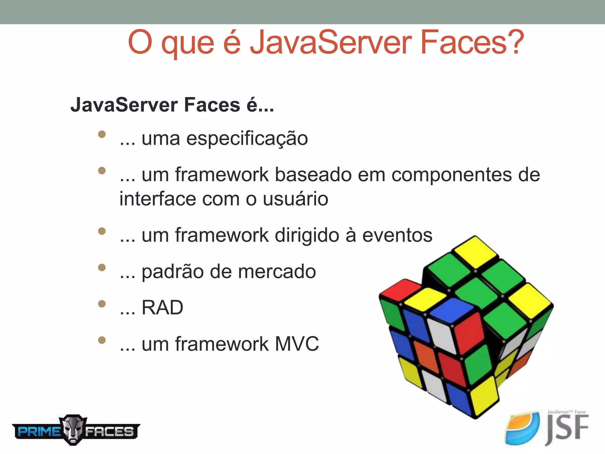O que é JavaServer Faces? JavaServer Faces é... • ... uma especificação • ... um framework baseado em componentes de interface com o usuário • ... um framework dirigido à eventos • ... padrão de mercado • ... RAD • ... um framework MVC 