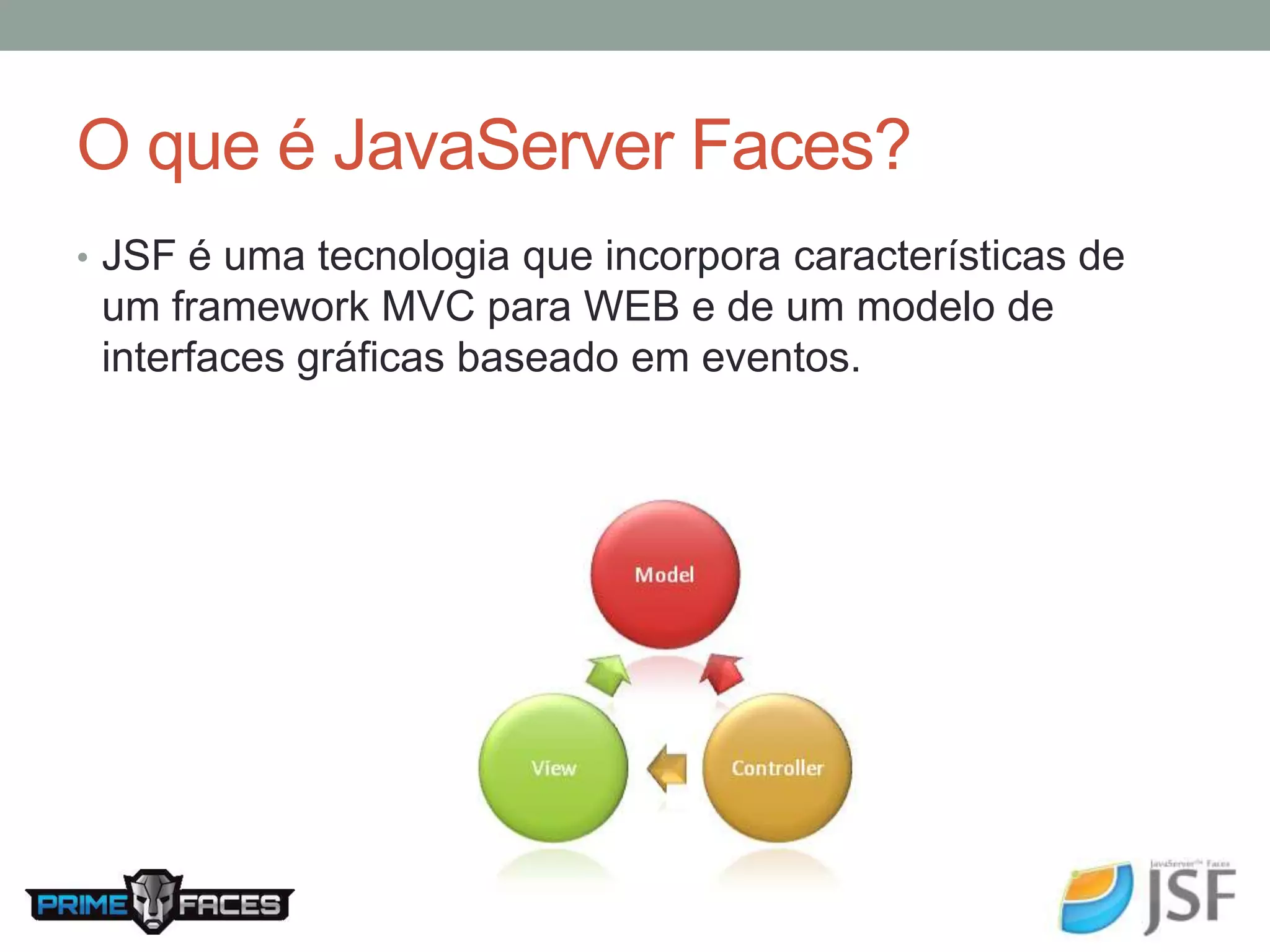 O que é JavaServer Faces? • JSF é uma tecnologia que incorpora características de um framework MVC para WEB e de um modelo de interfaces gráficas baseado em eventos. 
