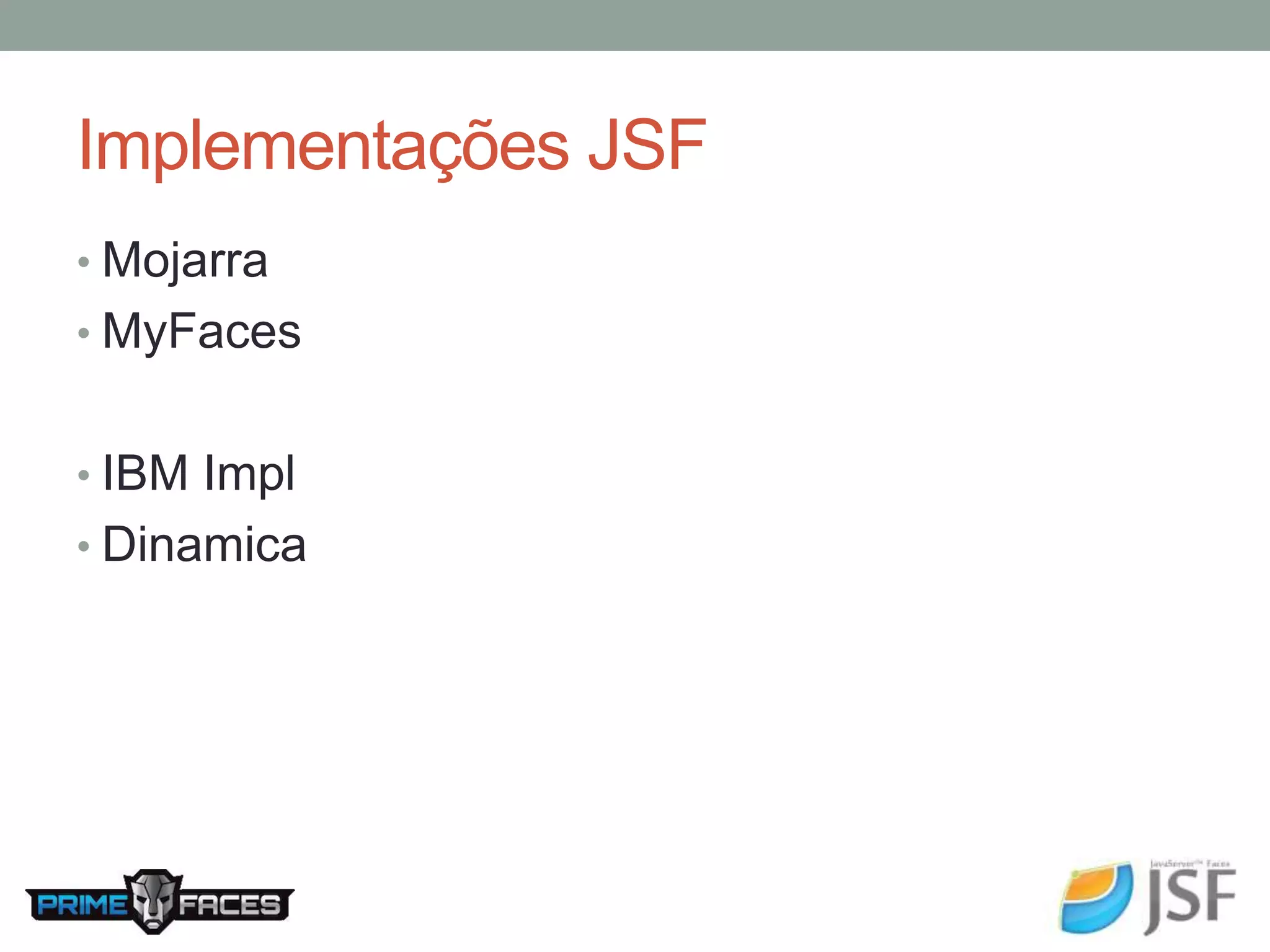 Implementações JSF • Mojarra • MyFaces • IBM Impl • Dinamica 