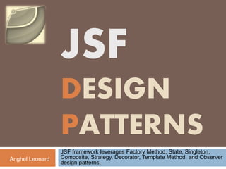 JSF
DESIGN
PATTERNS
JSF framework leverages Factory Method, State, Singleton,
Composite, Strategy, Decorator, Template Method, and Observer
design patterns.
Anghel Leonard
 