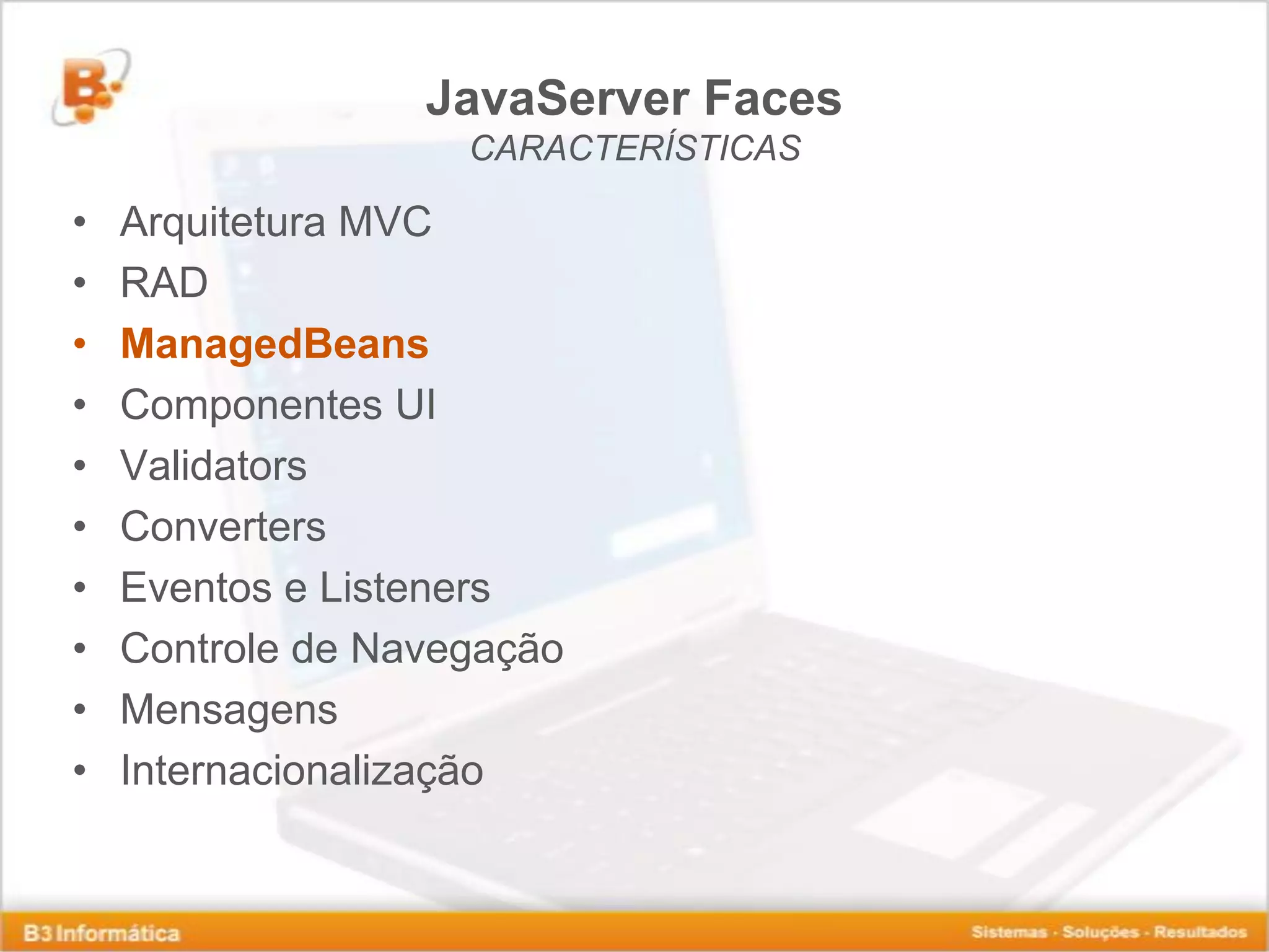 JavaServer Faces CARACTERÍSTICAS • Arquitetura MVC • RAD • ManagedBeans • Componentes UI • Validators • Converters • Eventos e Listeners • Controle de Navegação • Mensagens • Internacionalização 