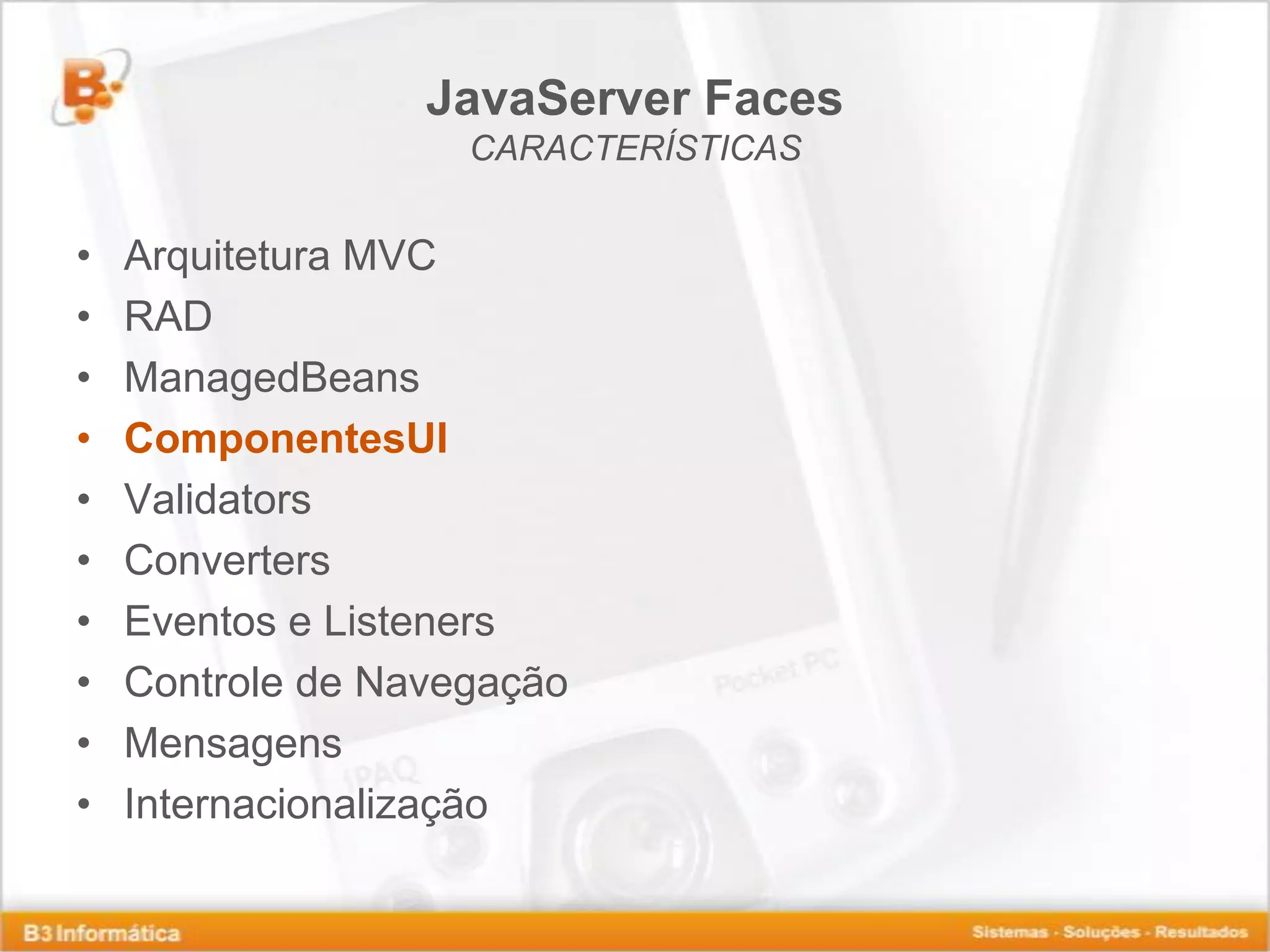 JavaServer Faces CARACTERÍSTICAS • Arquitetura MVC • RAD • ManagedBeans • ComponentesUI • Validators • Converters • Eventos e Listeners • Controle de Navegação • Mensagens • Internacionalização 