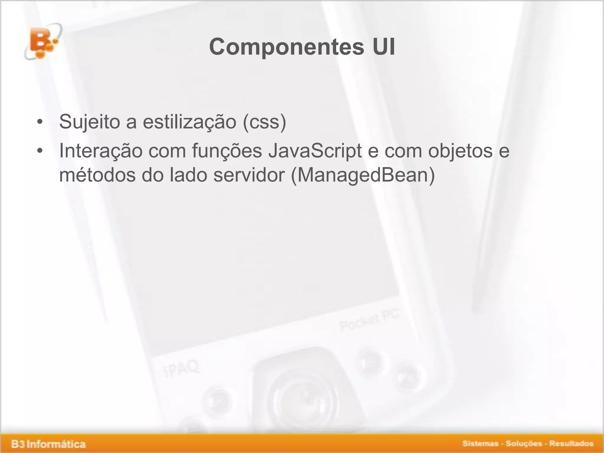 Componentes UI • Sujeito a estilização (css) • Interação com funções JavaScript e com objetos e métodos do lado servidor (ManagedBean) 