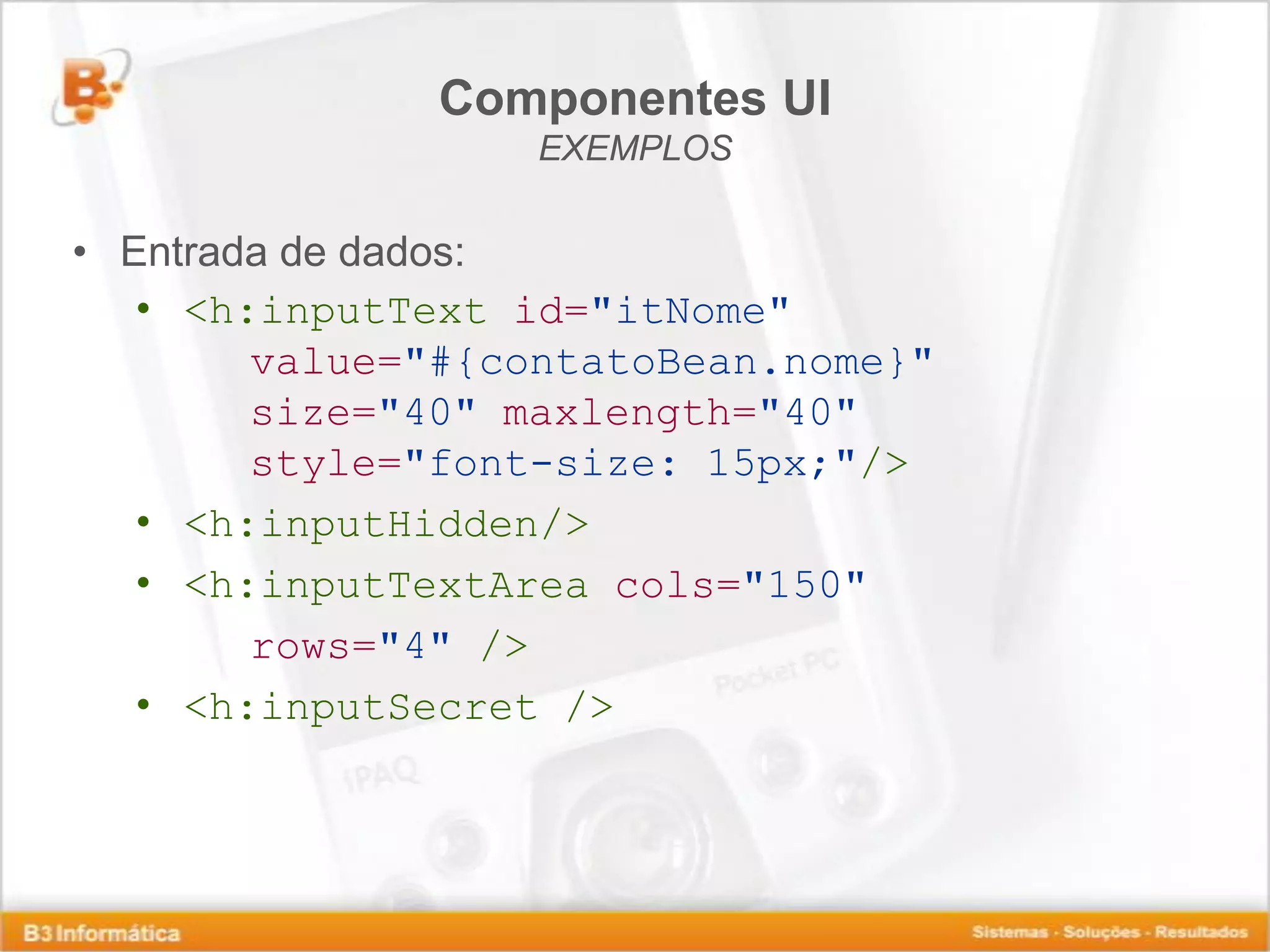 Componentes UI EXEMPLOS • Entrada de dados: • <h:inputText id="itNome" value="#{contatoBean.nome}" size="40" maxlength="40" style="font-size: 15px;"/> • <h:inputHidden/> • <h:inputTextArea cols="150" rows="4" /> • <h:inputSecret /> 