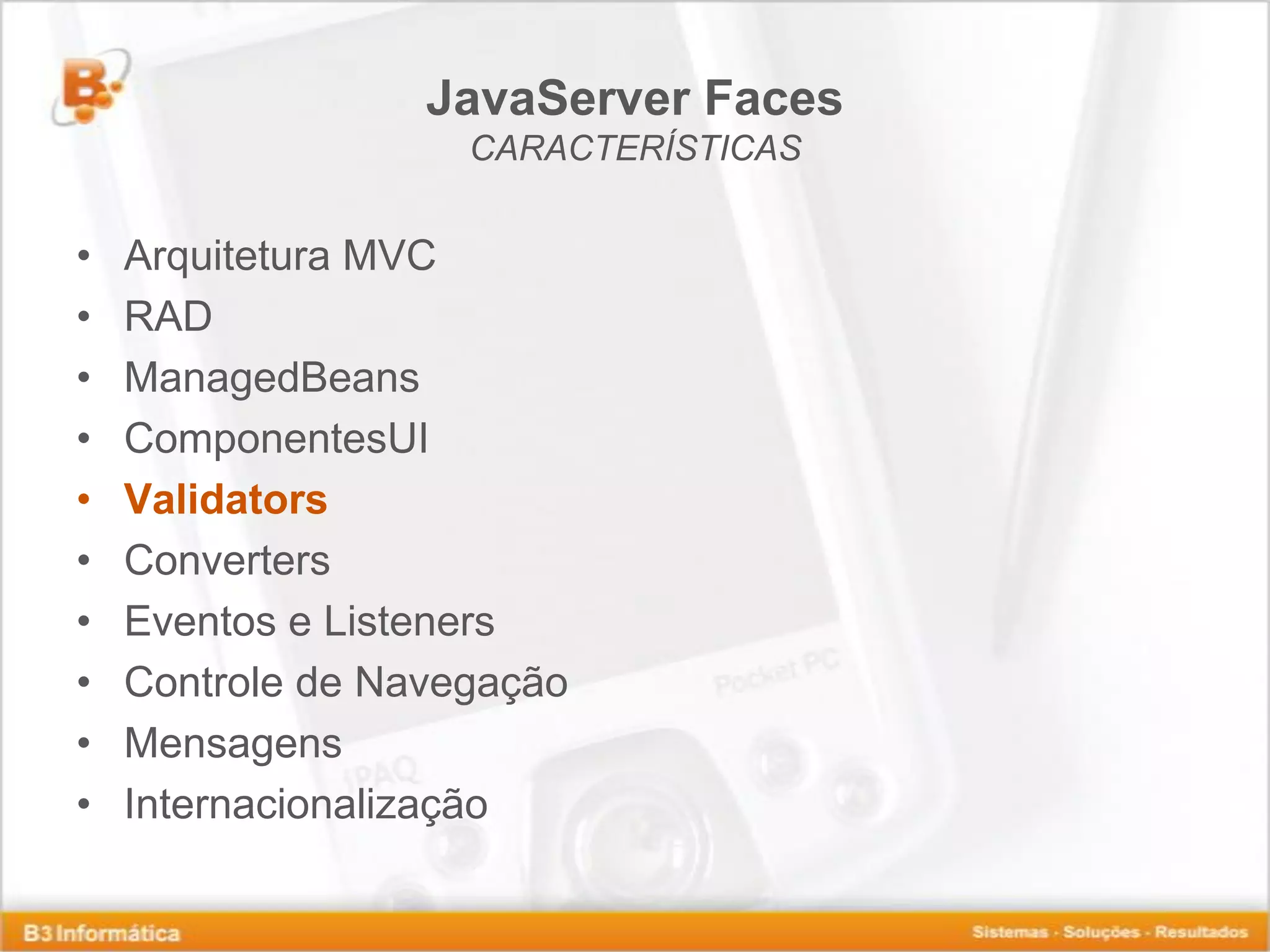 JavaServer Faces CARACTERÍSTICAS • Arquitetura MVC • RAD • ManagedBeans • ComponentesUI • Validators • Converters • Eventos e Listeners • Controle de Navegação • Mensagens • Internacionalização 