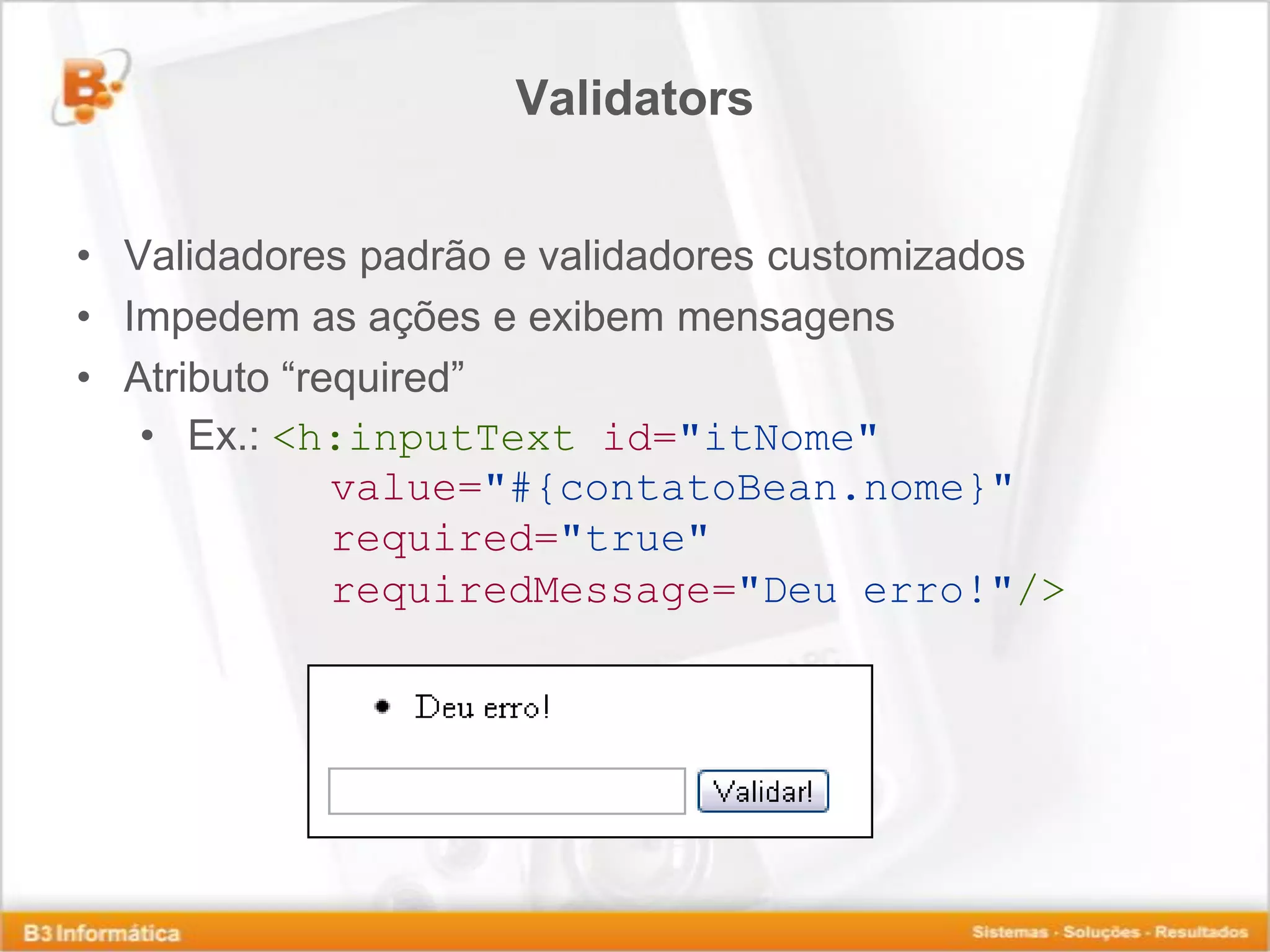 Validators • Validadores padrão e validadores customizados • Impedem as ações e exibem mensagens • Atributo “required” • Ex.: <h:inputText id="itNome" value="#{contatoBean.nome}" required="true" requiredMessage="Deu erro!"/> 