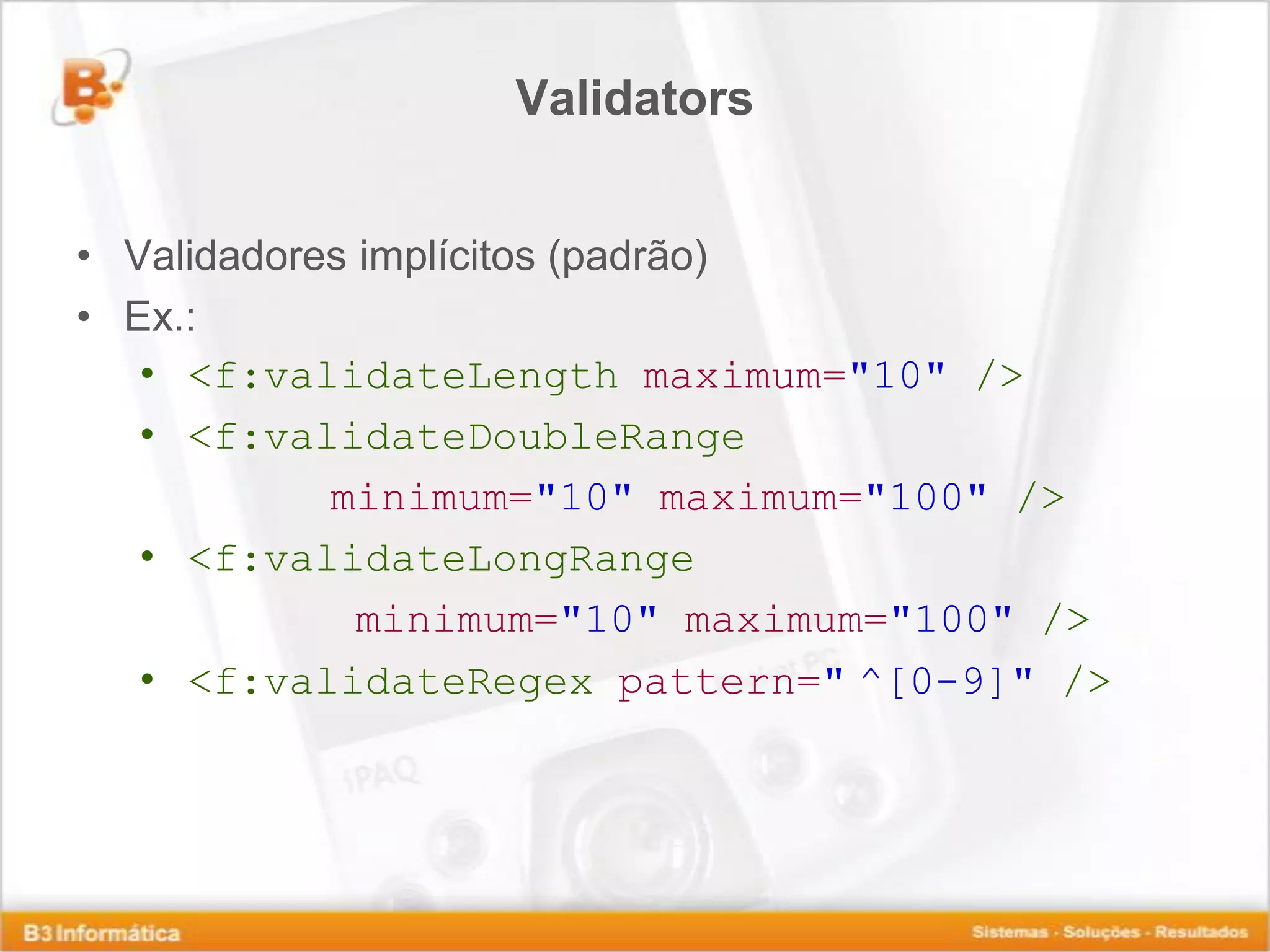 Validators • Validadores implícitos (padrão) • Ex.: • <f:validateLength maximum="10" /> • <f:validateDoubleRange minimum="10" maximum="100" /> • <f:validateLongRange minimum="10" maximum="100" /> • <f:validateRegex pattern=" ^[0-9]" /> 