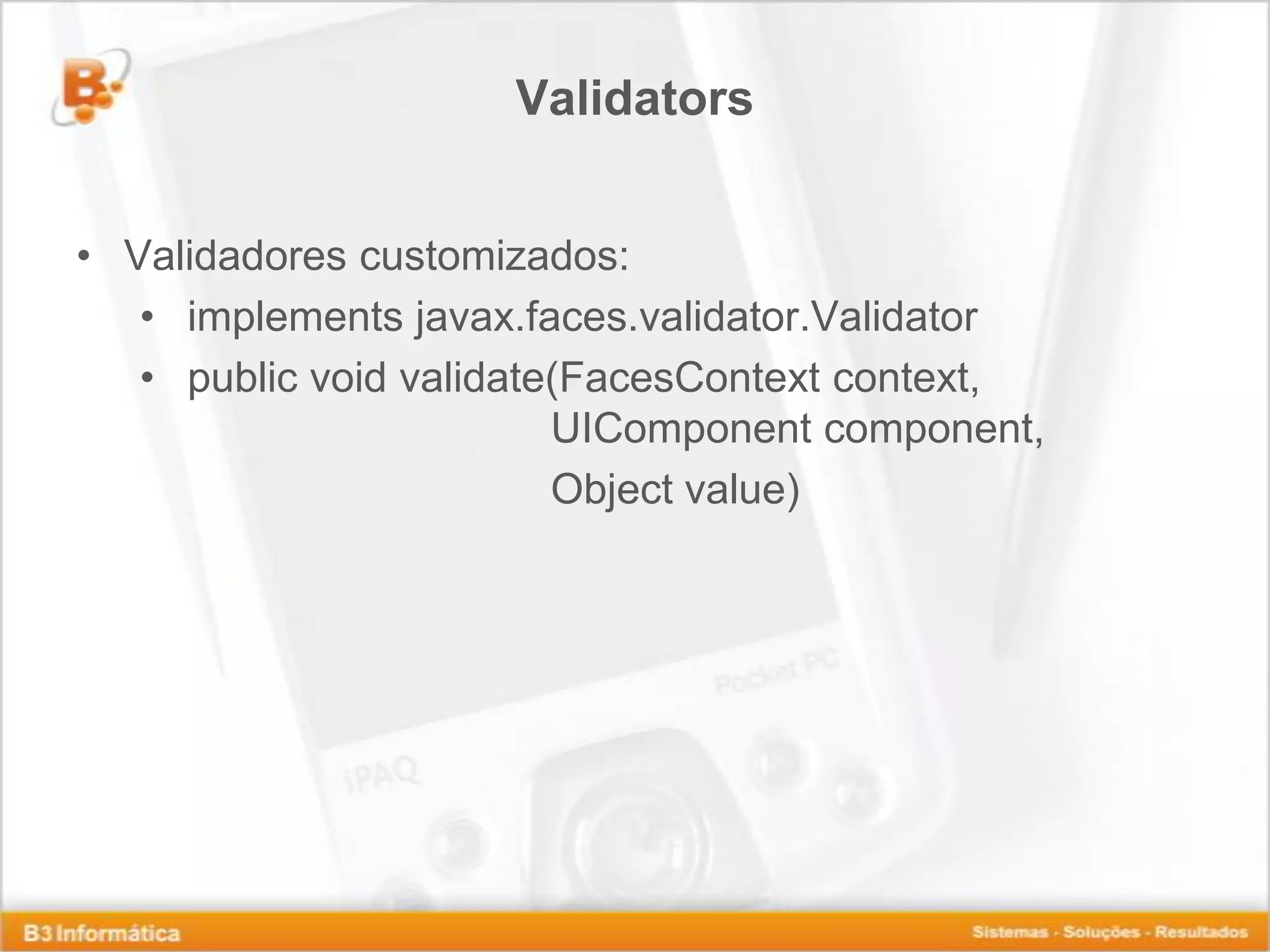 Validators • Validadores customizados: • implements javax.faces.validator.Validator • public void validate(FacesContext context, UIComponent component, Object value) 
