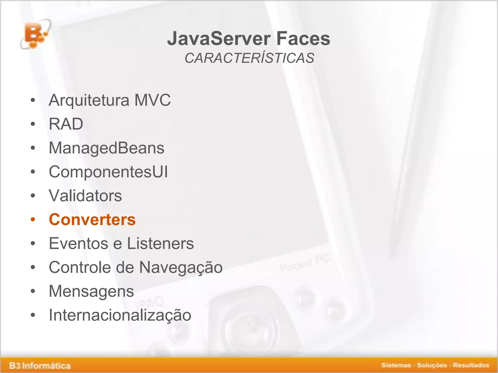 JavaServer Faces CARACTERÍSTICAS • Arquitetura MVC • RAD • ManagedBeans • ComponentesUI • Validators • Converters • Eventos e Listeners • Controle de Navegação • Mensagens • Internacionalização 