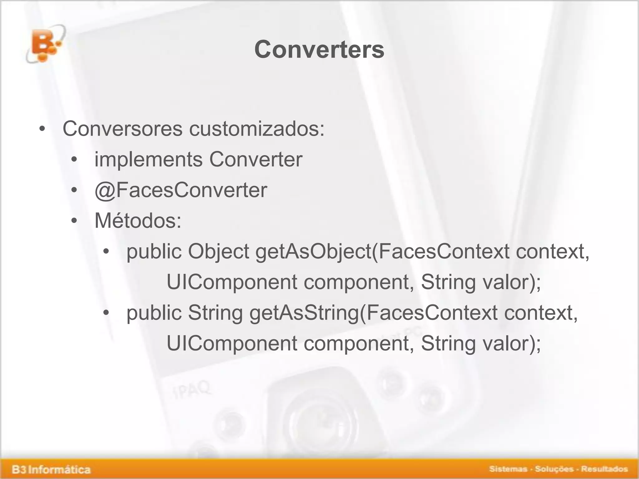 Converters • Conversores customizados: • implements Converter • @FacesConverter • Métodos: • public Object getAsObject(FacesContext context, UIComponent component, String valor); • public String getAsString(FacesContext context, UIComponent component, String valor); 