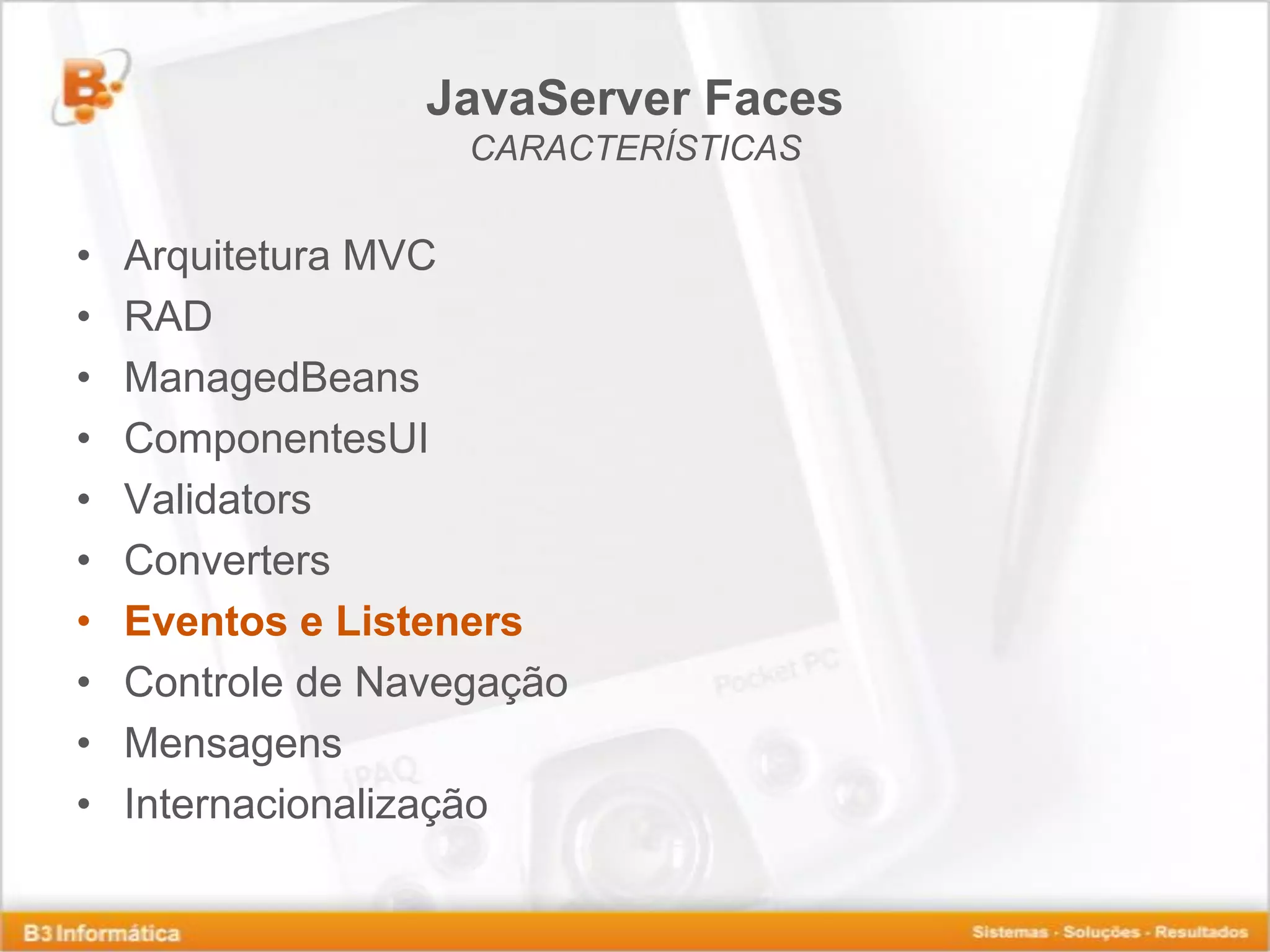 JavaServer Faces CARACTERÍSTICAS • Arquitetura MVC • RAD • ManagedBeans • ComponentesUI • Validators • Converters • Eventos e Listeners • Controle de Navegação • Mensagens • Internacionalização 
