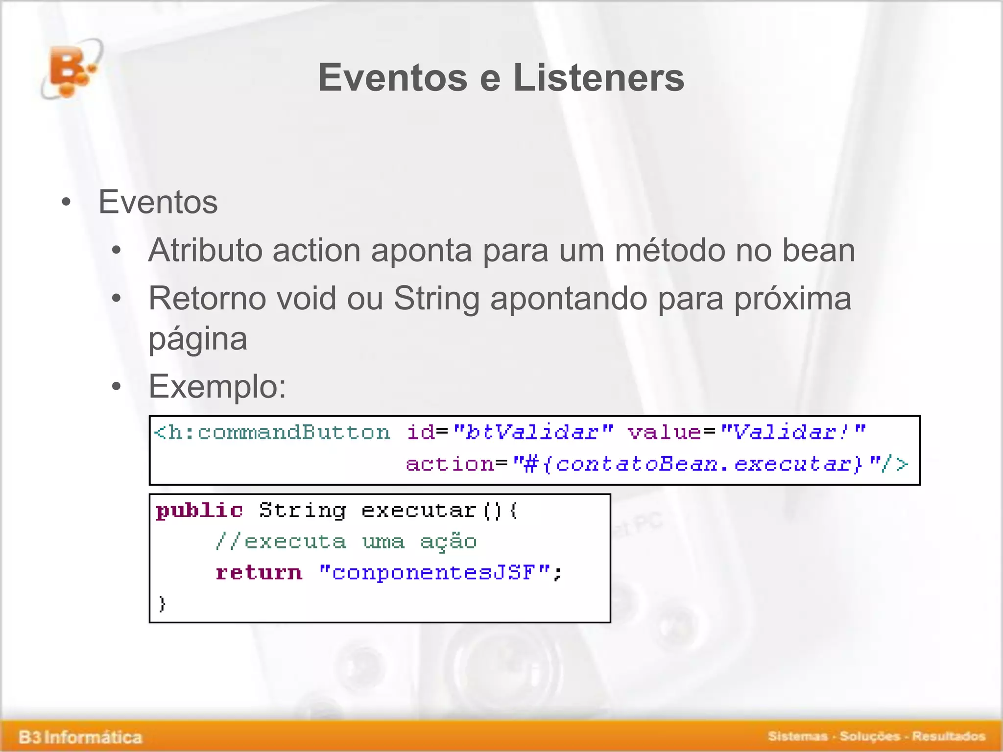 Eventos e Listeners • Eventos • Atributo action aponta para um método no bean • Retorno void ou String apontando para próxima página • Exemplo: 