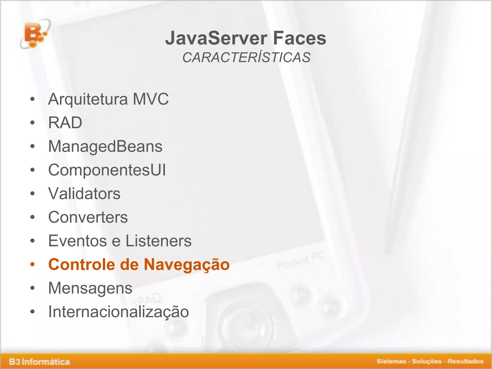 JavaServer Faces CARACTERÍSTICAS • Arquitetura MVC • RAD • ManagedBeans • ComponentesUI • Validators • Converters • Eventos e Listeners • Controle de Navegação • Mensagens • Internacionalização 