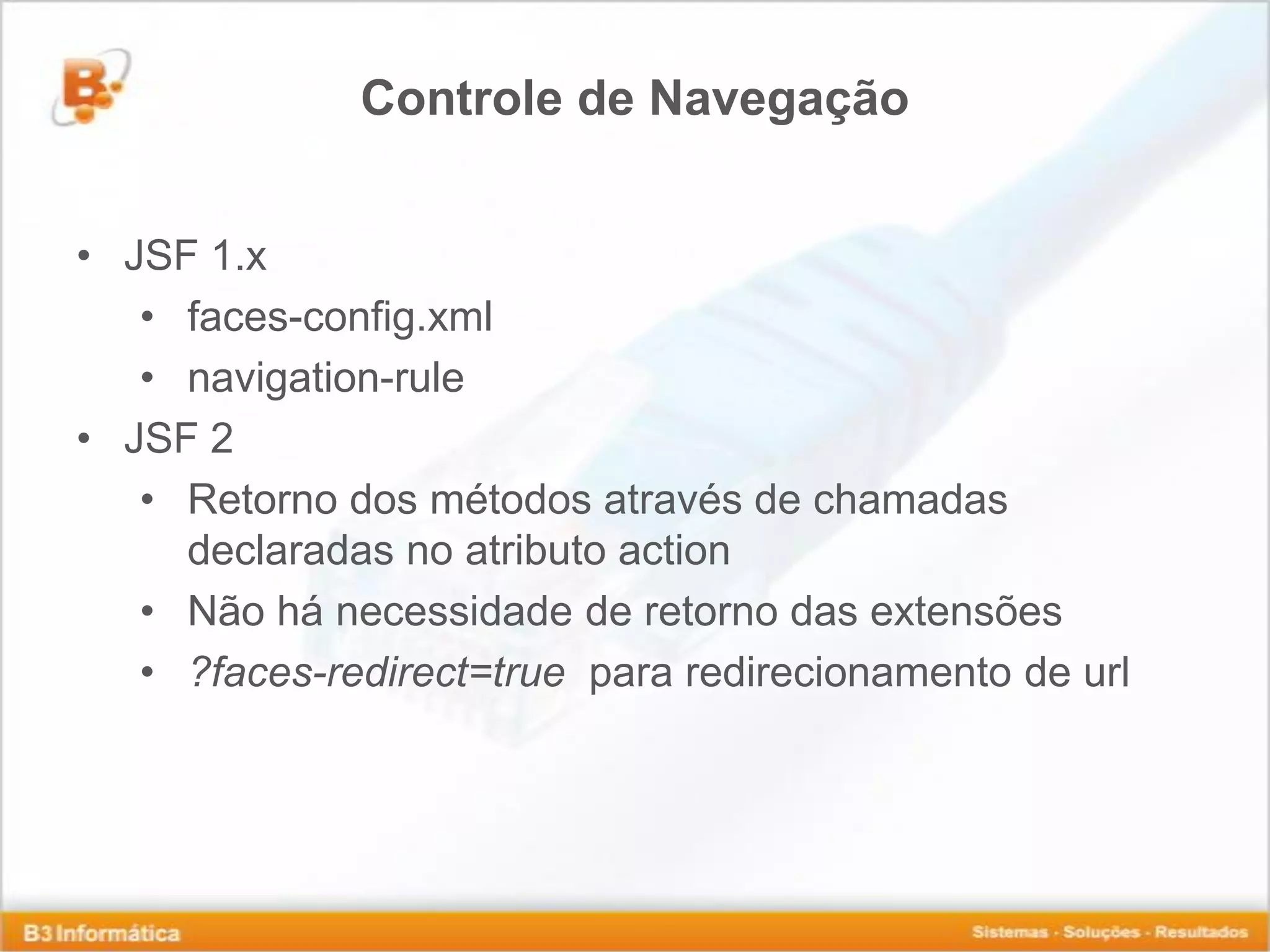 Controle de Navegação • JSF 1.x • faces-config.xml • navigation-rule • JSF 2 • Retorno dos métodos através de chamadas declaradas no atributo action • Não há necessidade de retorno das extensões • ?faces-redirect=true para redirecionamento de url 