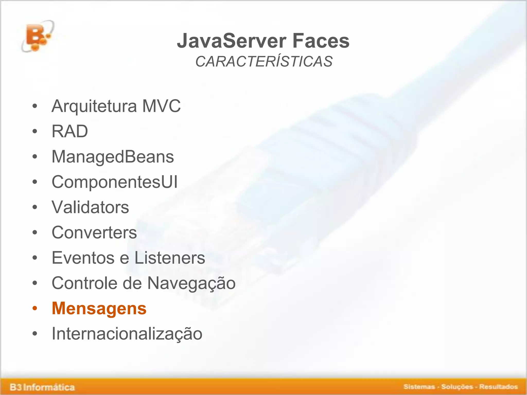JavaServer Faces CARACTERÍSTICAS • Arquitetura MVC • RAD • ManagedBeans • ComponentesUI • Validators • Converters • Eventos e Listeners • Controle de Navegação • Mensagens • Internacionalização 