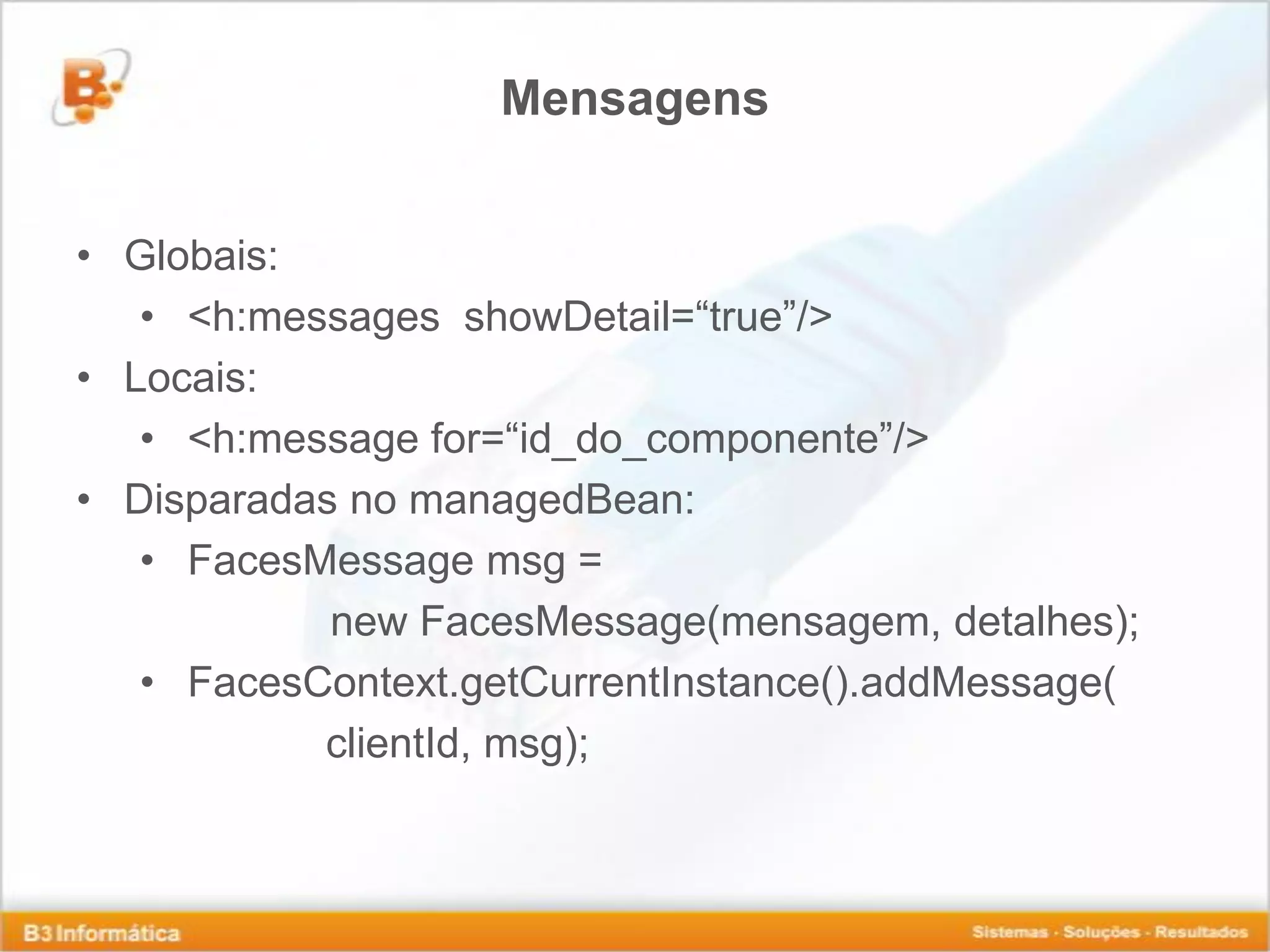Mensagens • Globais: • <h:messages showDetail=“true”/> • Locais: • <h:message for=“id_do_componente”/> • Disparadas no managedBean: • FacesMessage msg = new FacesMessage(mensagem, detalhes); • FacesContext.getCurrentInstance().addMessage( clientId, msg); 