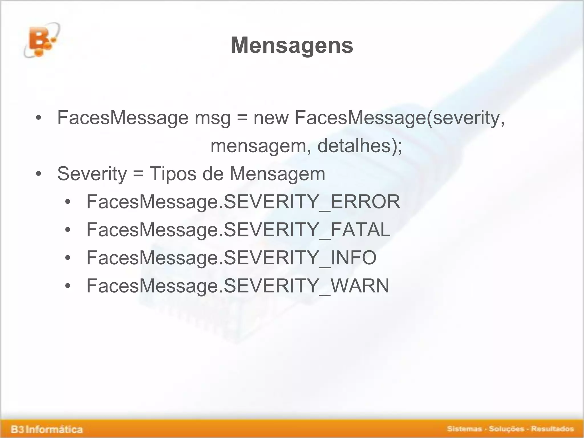 Mensagens • FacesMessage msg = new FacesMessage(severity, mensagem, detalhes); • Severity = Tipos de Mensagem • FacesMessage.SEVERITY_ERROR • FacesMessage.SEVERITY_FATAL • FacesMessage.SEVERITY_INFO • FacesMessage.SEVERITY_WARN 