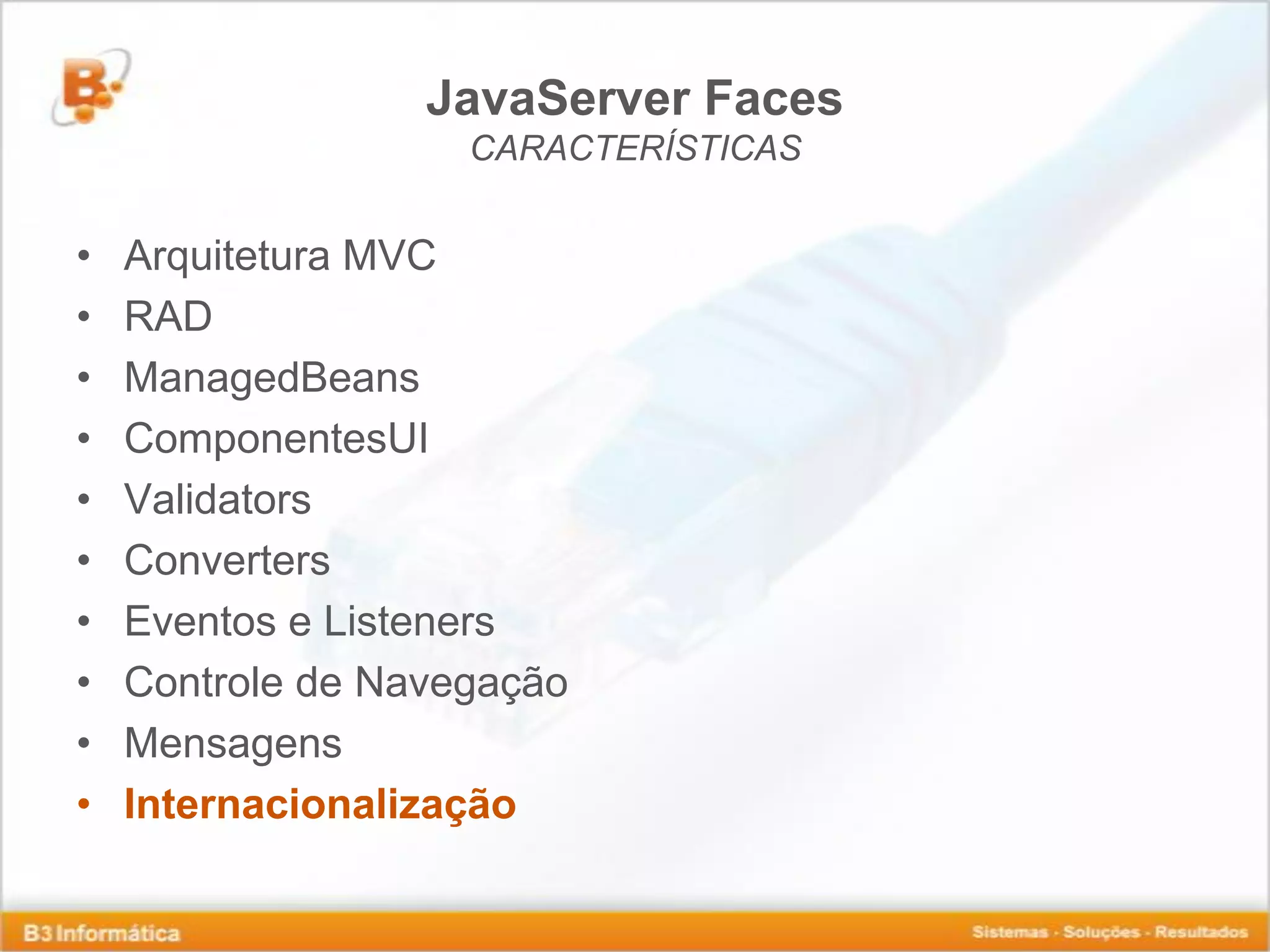 JavaServer Faces CARACTERÍSTICAS • Arquitetura MVC • RAD • ManagedBeans • ComponentesUI • Validators • Converters • Eventos e Listeners • Controle de Navegação • Mensagens • Internacionalização 