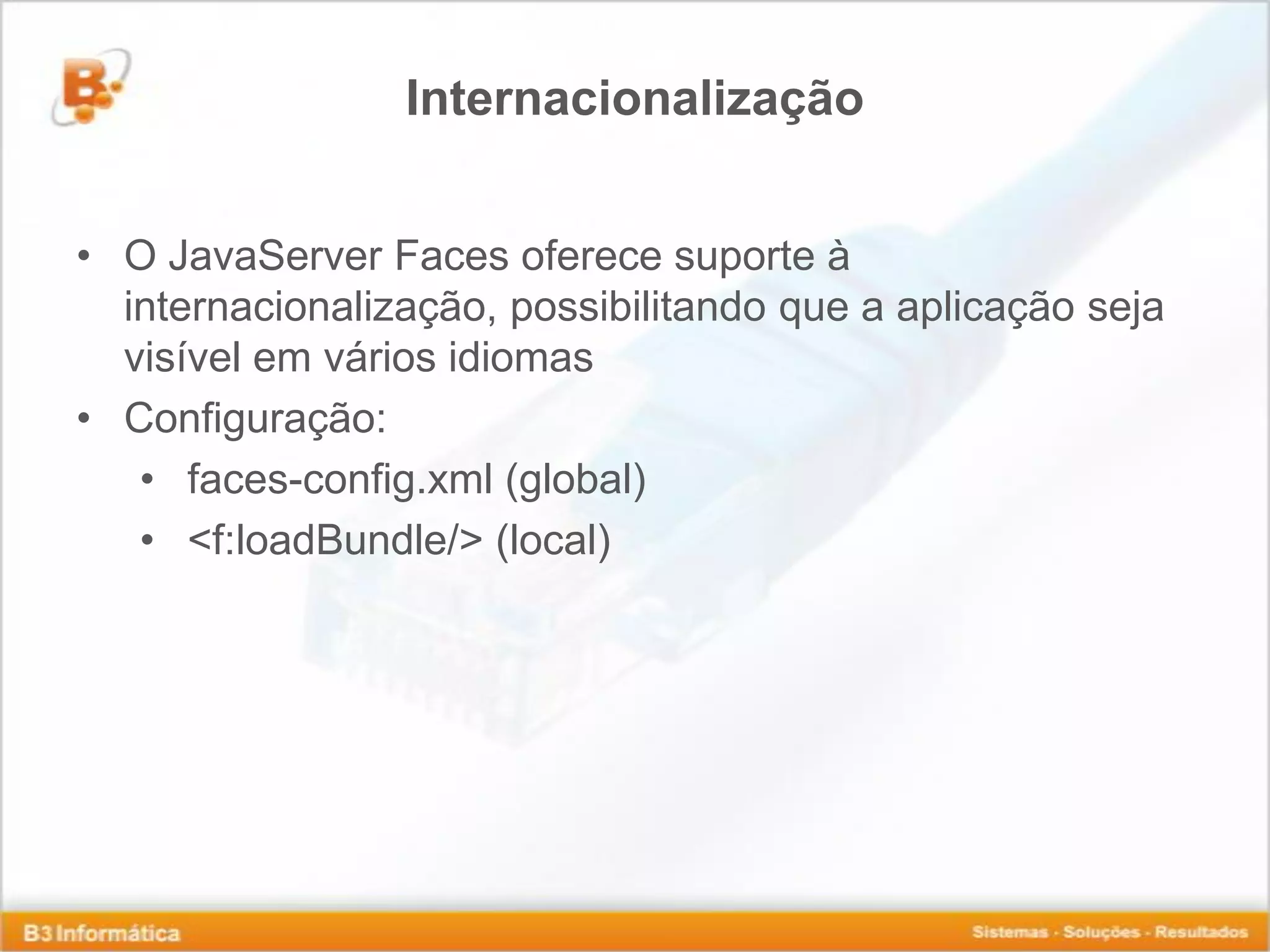 Internacionalização • O JavaServer Faces oferece suporte à internacionalização, possibilitando que a aplicação seja visível em vários idiomas • Configuração: • faces-config.xml (global) • <f:loadBundle/> (local) 