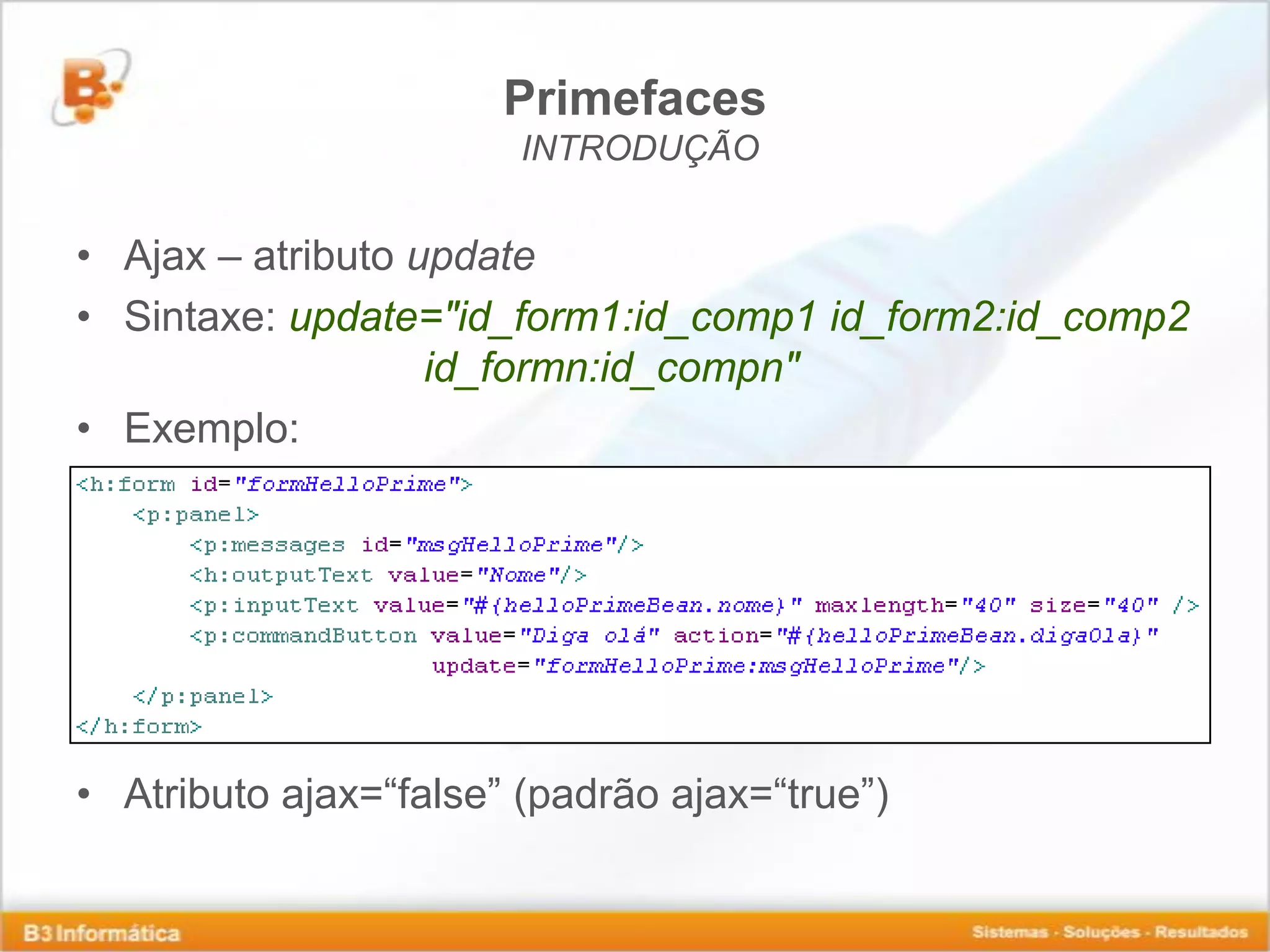 Primefaces INTRODUÇÃO • Ajax – atributo update • Sintaxe: update="id_form1:id_comp1 id_form2:id_comp2 id_formn:id_compn" • Exemplo: • Atributo ajax=“false” (padrão ajax=“true”) 