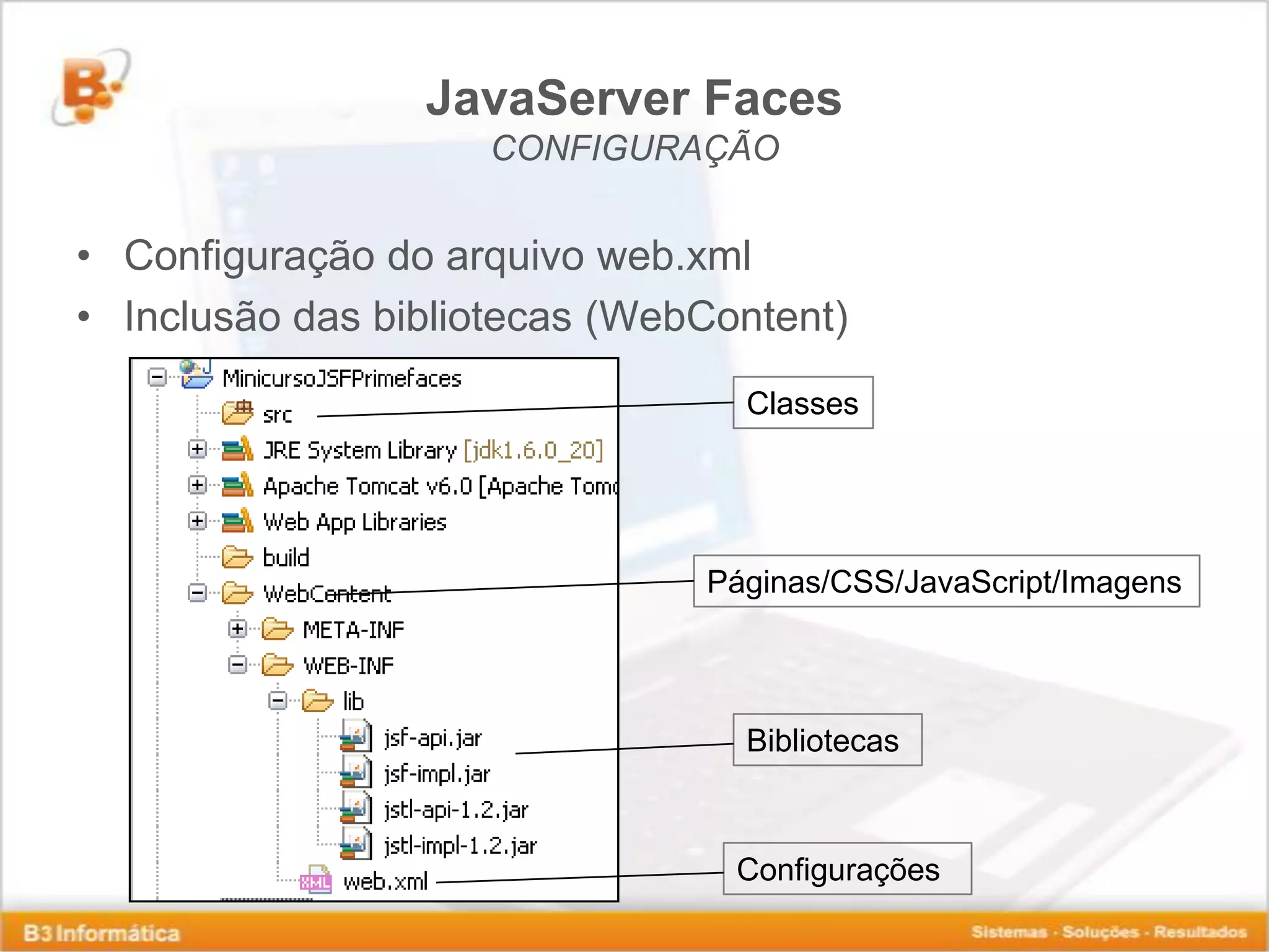 JavaServer Faces CONFIGURAÇÃO • Configuração do arquivo web.xml • Inclusão das bibliotecas (WebContent) Classes Páginas/CSS/JavaScript/Imagens Bibliotecas Configurações 