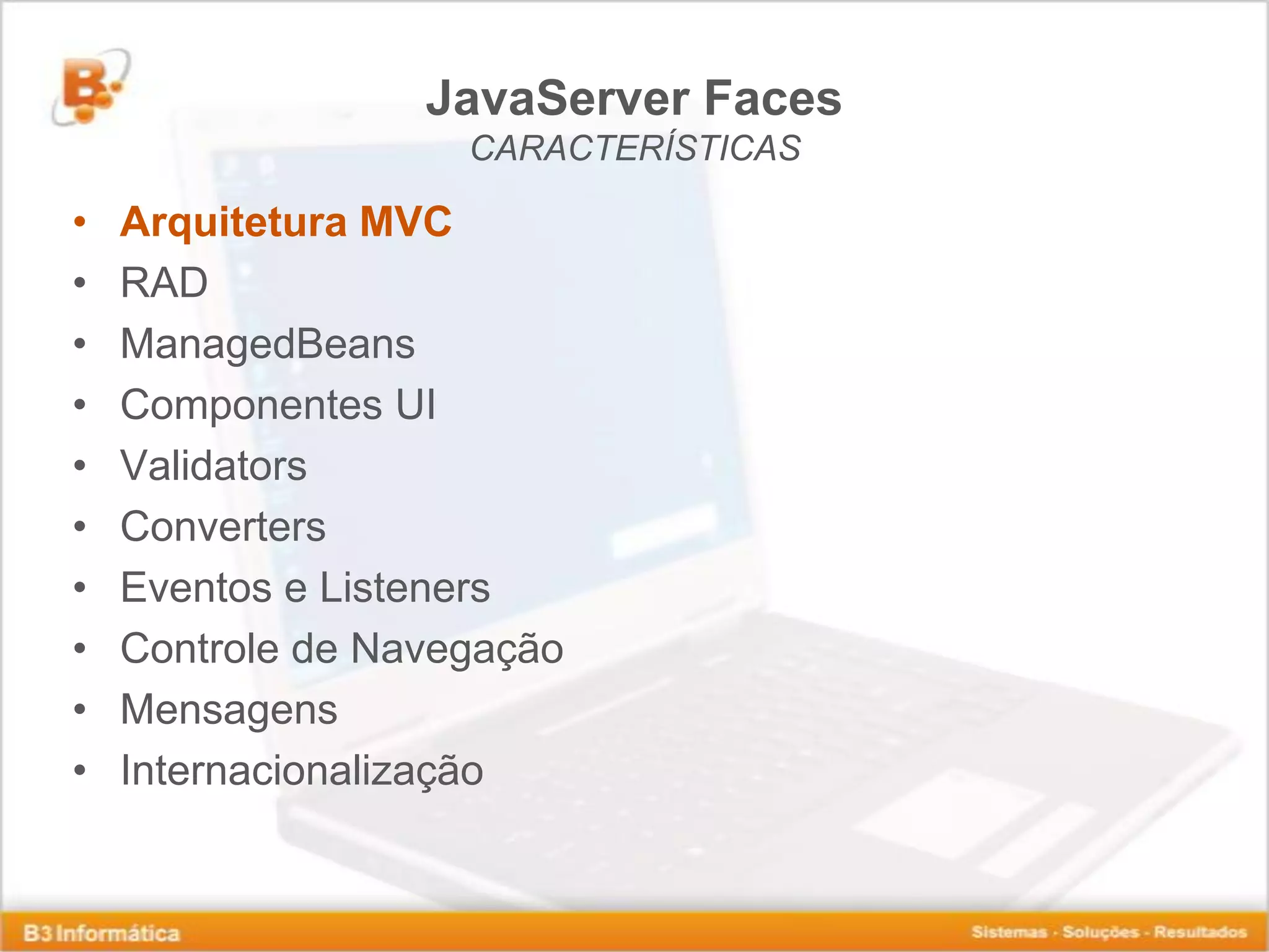 JavaServer Faces CARACTERÍSTICAS • Arquitetura MVC • RAD • ManagedBeans • Componentes UI • Validators • Converters • Eventos e Listeners • Controle de Navegação • Mensagens • Internacionalização 