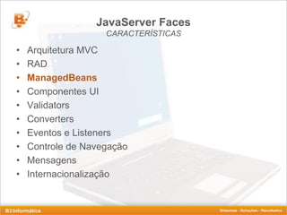 JavaServer Faces
                    CARACTERÍSTICAS

•   Arquitetura MVC
•   RAD
•   ManagedBeans
•   Componentes UI
•   Validators
•   Converters
•   Eventos e Listeners
•   Controle de Navegação
•   Mensagens
•   Internacionalização
 