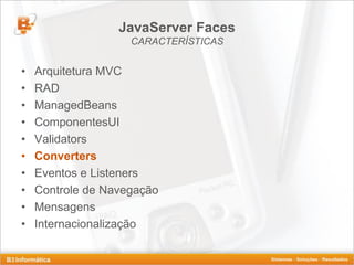 JavaServer Faces
                    CARACTERÍSTICAS


•   Arquitetura MVC
•   RAD
•   ManagedBeans
•   ComponentesUI
•   Validators
•   Converters
•   Eventos e Listeners
•   Controle de Navegação
•   Mensagens
•   Internacionalização
 