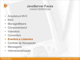 JavaServer Faces
                    CARACTERÍSTICAS


•   Arquitetura MVC
•   RAD
•   ManagedBeans
•   ComponentesUI
•   Validators
•   Converters
•   Eventos e Listeners
•   Controle de Navegação
•   Mensagens
•   Internacionalização
 