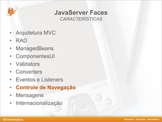 JavaServer Faces
                   CARACTERÍSTICAS


•   Arquitetura MVC
•   RAD
•   ManagedBeans
•   ComponentesUI
•   Validators
•   Converters
•   Eventos e Listeners
•   Controle de Navegação
•   Mensagens
•   Internacionalização
 