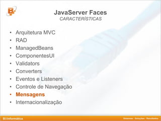 JavaServer Faces
                    CARACTERÍSTICAS


•   Arquitetura MVC
•   RAD
•   ManagedBeans
•   ComponentesUI
•   Validators
•   Converters
•   Eventos e Listeners
•   Controle de Navegação
•   Mensagens
•   Internacionalização
 