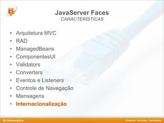 JavaServer Faces
                    CARACTERÍSTICAS


•   Arquitetura MVC
•   RAD
•   ManagedBeans
•   ComponentesUI
•   Validators
•   Converters
•   Eventos e Listeners
•   Controle de Navegação
•   Mensagens
•   Internacionalização
 