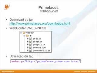 Primefaces
                      INTRODUÇÃO


• Download do jar
  http://www.primefaces.org/downloads.html
• WebContent/WEB-INF/lib




• Utilização da tag
 