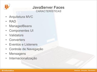 JavaServer Faces
                    CARACTERÍSTICAS

•   Arquitetura MVC
•   RAD
•   ManagedBeans
•   Componentes UI
•   Validators
•   Converters
•   Eventos e Listeners
•   Controle de Navegação
•   Mensagens
•   Internacionalização
 