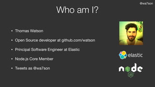 @wa7son
Who am I?
• Thomas Watson

• Open Source developer at github.com/watson

• Principal Software Engineer at Elastic

• Node.js Core Member

• Tweets as @wa7son
 