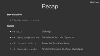 @wa7son
Recap
Dev machine
• llnode node -c core
llnode
• v8 help Get help
• v8 findjsobjects -d List all objects sorted by count
• v8 inspect <addr> Inspect object at address
• v8 findrefs <addr> Find all references to object at address
 