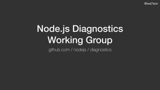 @wa7son
Node.js Diagnostics
Working Group
github.com / nodejs / diagnostics
 