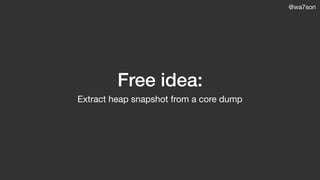 @wa7son
Free idea:
Extract heap snapshot from a core dump
 