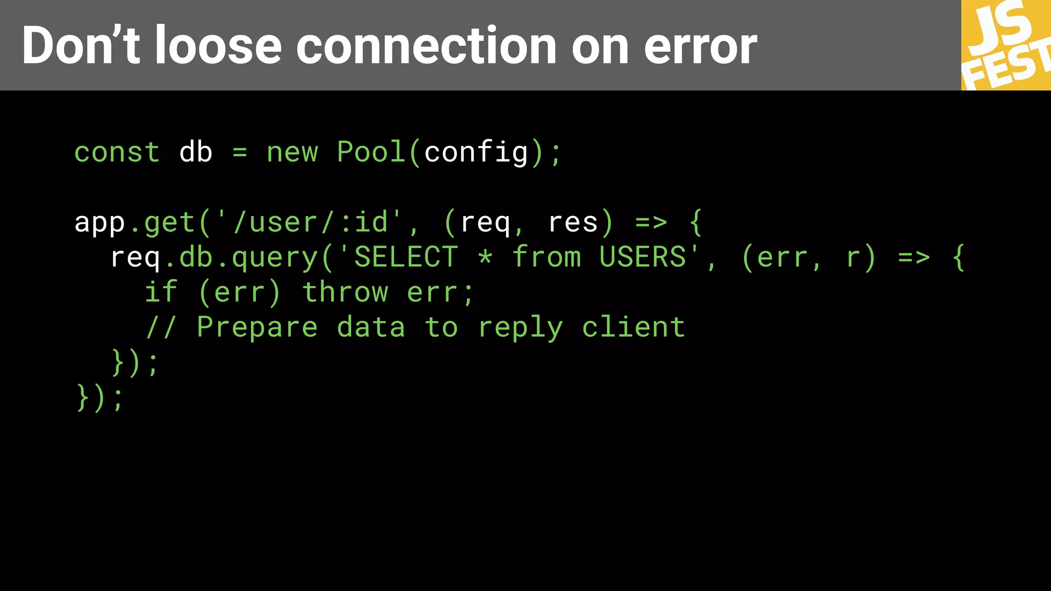 Don’t loose connection on error
const db = new Pool(config);
app.get('/user/:id', (req, res) => {
req.db.query('SELECT * from USERS', (err, r) => {
if (err) throw err;
// Prepare data to reply client
});
});
 